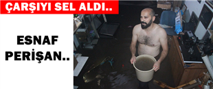 ÇARŞIYI SEL ALDI, ESNAF PERİŞAN..