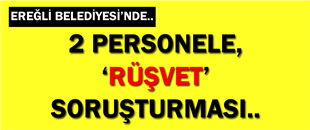 EREĞLİ BELEDİYESİNDE, 2 PERSONELE 'RÜŞVET' SORUŞTURMASI..