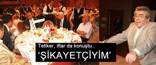 TETİKER, İFTAR DA KONUŞTU: ŞİKAYETÇİYİM..